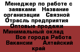 Менеджер по работе с заявками › Название организации ­ Связной › Отрасль предприятия ­ Оптовые продажи › Минимальный оклад ­ 30 000 - Все города Работа » Вакансии   . Алтайский край